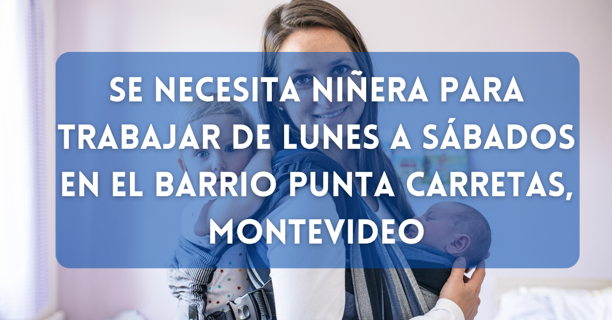 Se necesita niñera para trabajar de Lunes a Sábados en el barrio Punta Carretas, Montevideo